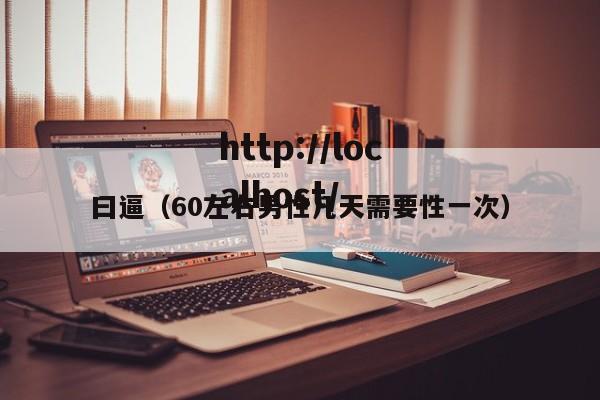 曰逼(60左右男性几天需要性一次)