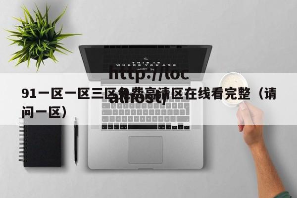 91一区一区三区免费高清区在线看完整(请问一区)